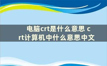 电脑crt是什么意思 crt计算机中什么意思中文